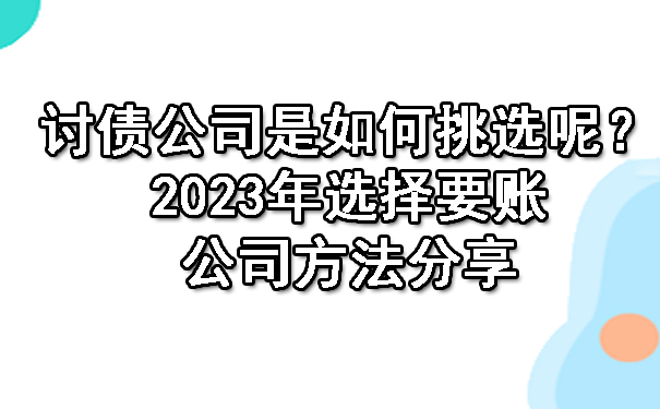 西安讨债公司是如何挑选呢？2023年选择要账公司方法分享