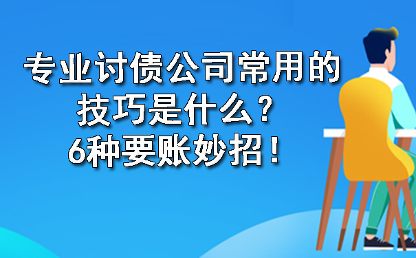 西安专业讨债公司常用的技巧是什么?6种要账妙招!